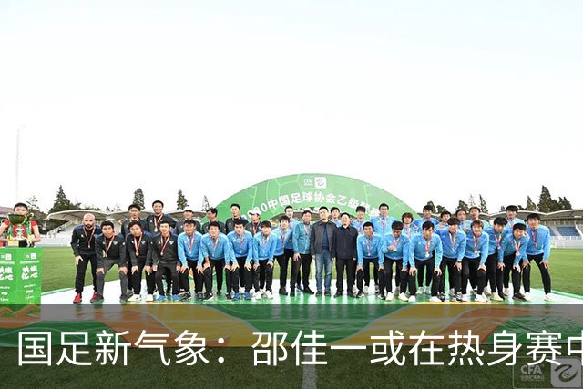 国足新气象：邵佳一或在热身赛中启用年轻新星，备战马尔代夫之战！