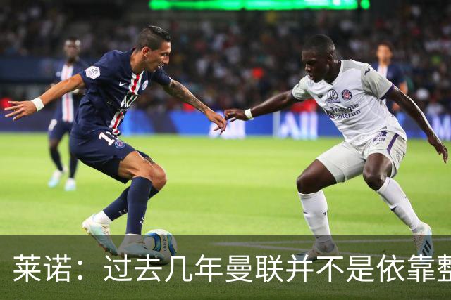 莱诺：过去几年曼联并不是依靠整体取胜，他们球员的个人实力很强